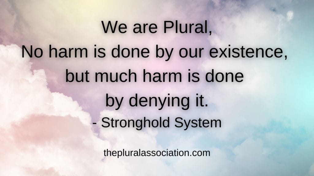 We are Plural. No harm is done by our existance, but much harm is done by denying it.