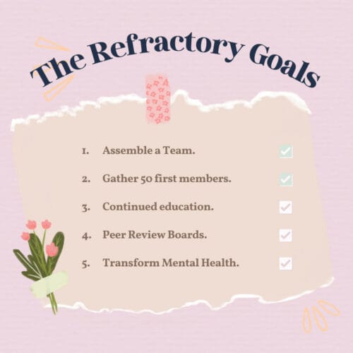 Image caption: The Refractory Goals. 1. Assemble a team (done.) 2. Gather 50 first members (done.) 3. Continued Education. 4. Peer review boards. 5. Transform mental health.